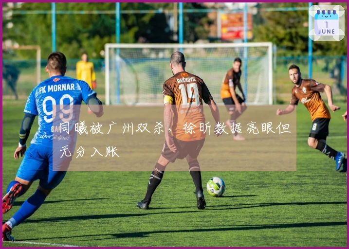 同曦被广州双杀，徐昕数据亮眼但无分入账