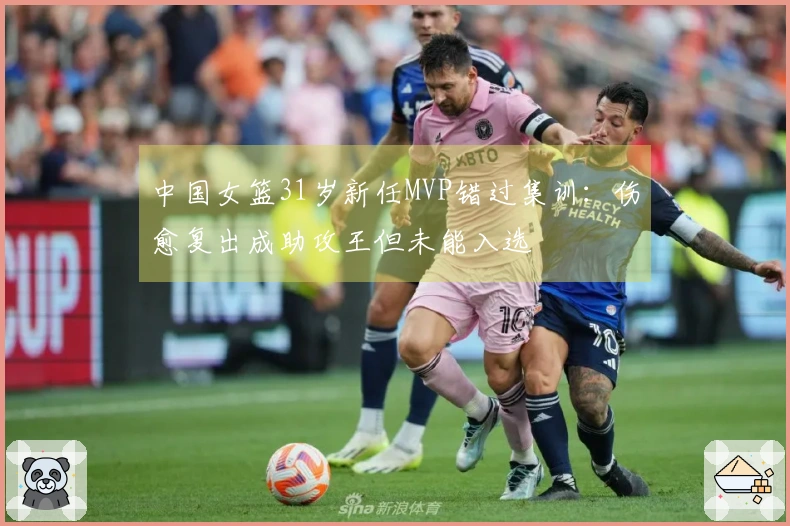 中国女篮31岁新任MVP错过集训：伤愈复出成助攻王但未能入选