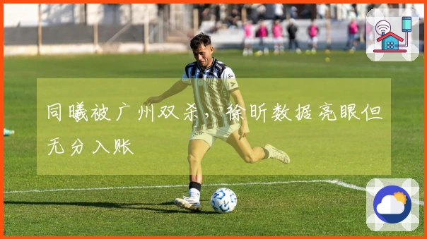 同曦被广州双杀，徐昕数据亮眼但无分入账