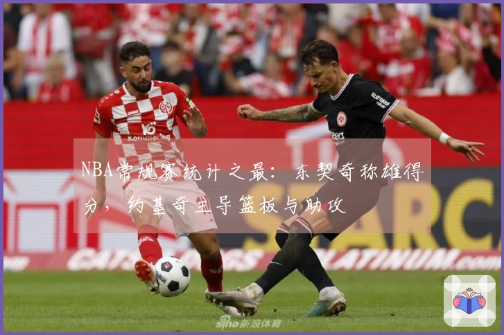 NBA常规赛统计之最：东契奇称雄得分，约基奇主导篮板与助攻