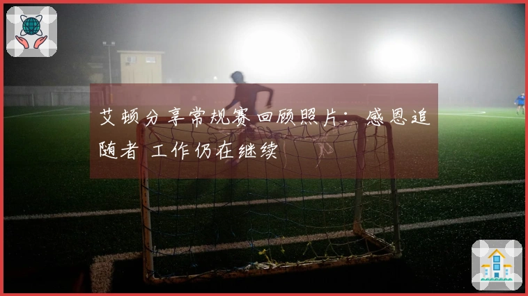 艾顿分享常规赛回顾照片：感恩追随者 工作仍在继续