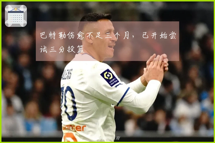 巴特勒伤愈不足三个月，已开始尝试三分投篮