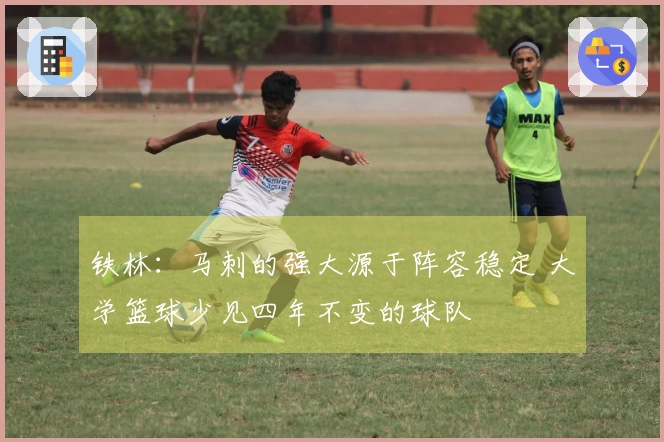 铁林：马刺的强大源于阵容稳定 大学篮球少见四年不变的球队