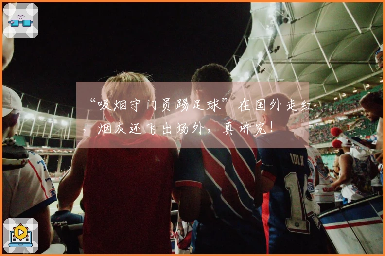 “吸烟守门员踢足球”在国外走红，烟灰还飞出场外，真讲究！