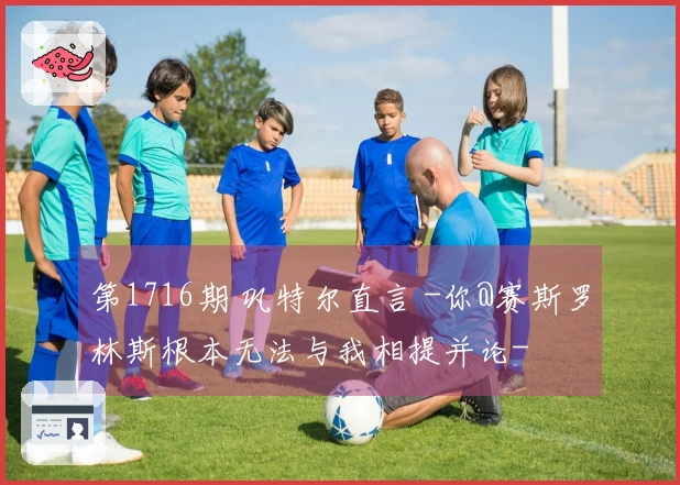 第1716期 巩特尔直言 -你@赛斯罗林斯根本无法与我相提并论-