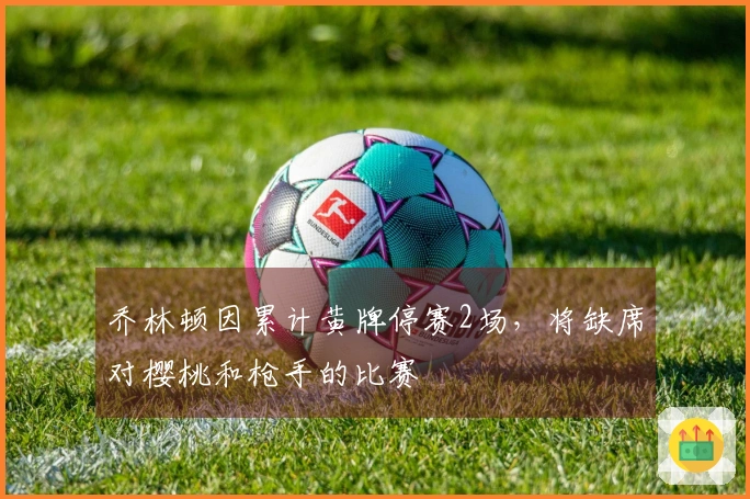 乔林顿因累计黄牌停赛2场，将缺席对樱桃和枪手的比赛