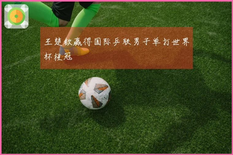 王楚钦赢得国际乒联男子单打世界杯桂冠