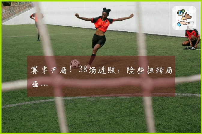 赛季开局！38场连败，险些扭转局面…