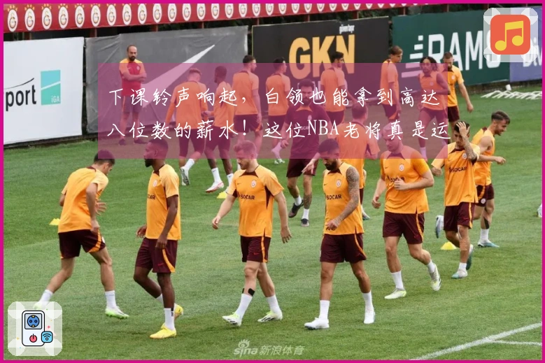 下课铃声响起，白领也能拿到高达八位数的薪水！这位NBA老将真是运气爆棚！