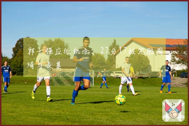 郭士强应给机会：27分17板完胜周琦与麦基