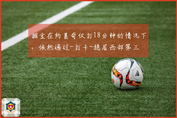 掘金在约基奇仅打18分钟的情况下，依然通过-打卡-稳居西部第三