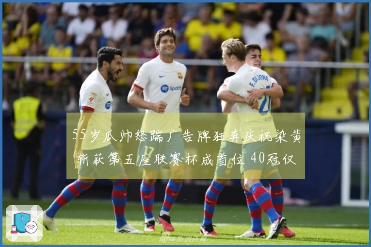 55岁瓜帅怒踹广告牌狂奔庆祝染黄 斩获第五座联赛杯成首位 40冠仅次爵爷