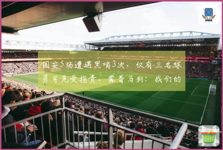 国安5场遭遇黑哨3次，仅有三名球员可免受指责，蒙哥马利：我们的应对太幼稚