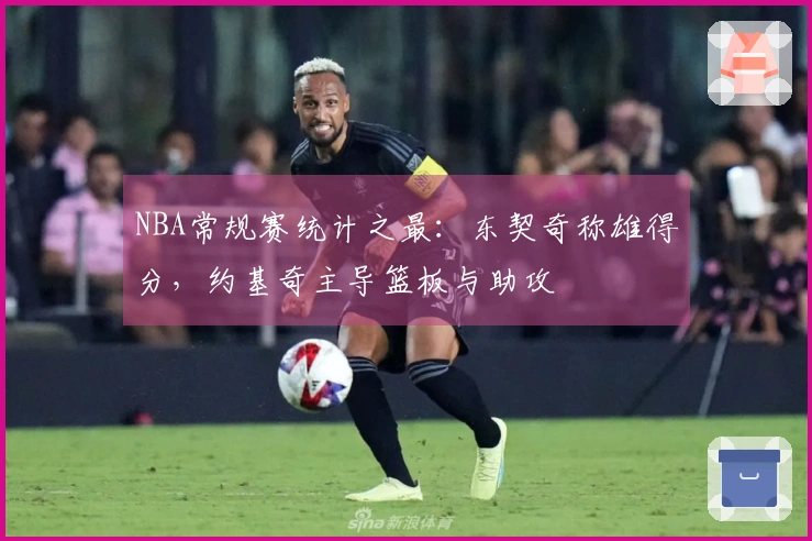 NBA常规赛统计之最：东契奇称雄得分，约基奇主导篮板与助攻