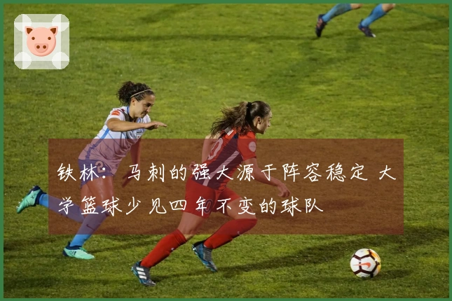 铁林：马刺的强大源于阵容稳定 大学篮球少见四年不变的球队