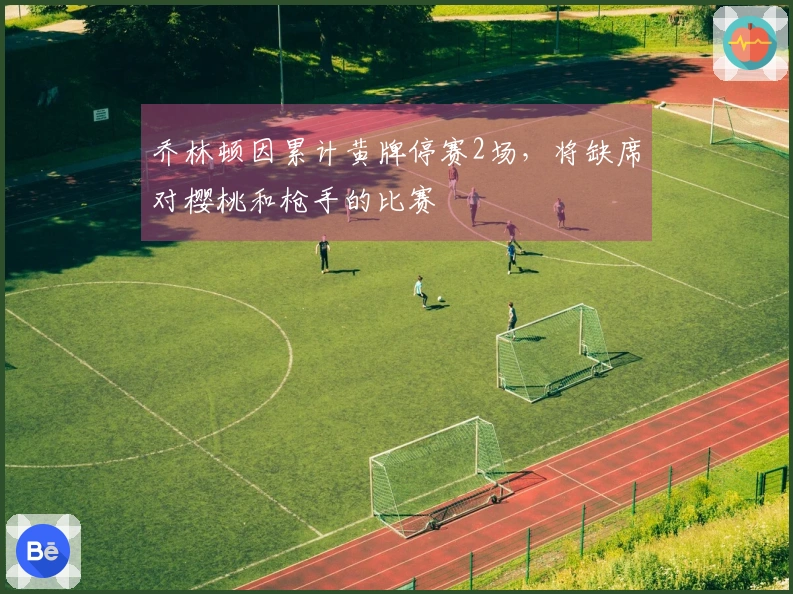 乔林顿因累计黄牌停赛2场，将缺席对樱桃和枪手的比赛