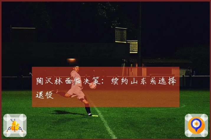 陶汉林面临决策：续约山东或选择退役