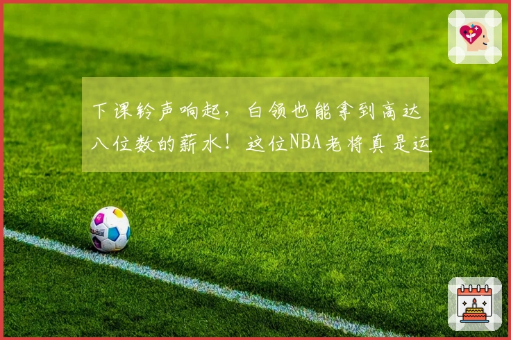 下课铃声响起，白领也能拿到高达八位数的薪水！这位NBA老将真是运气爆棚！