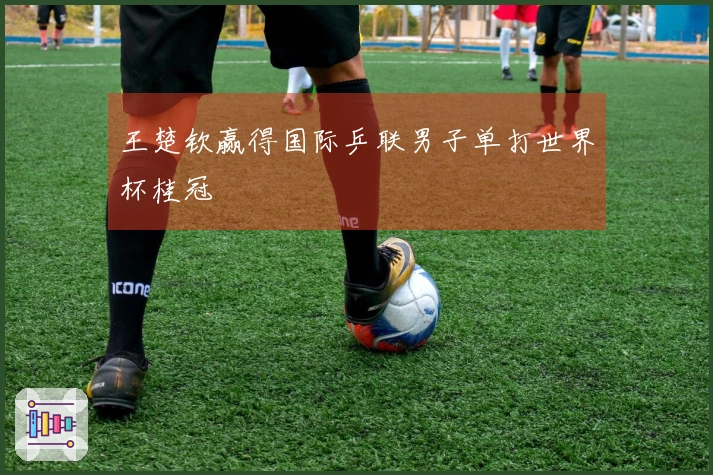 王楚钦赢得国际乒联男子单打世界杯桂冠