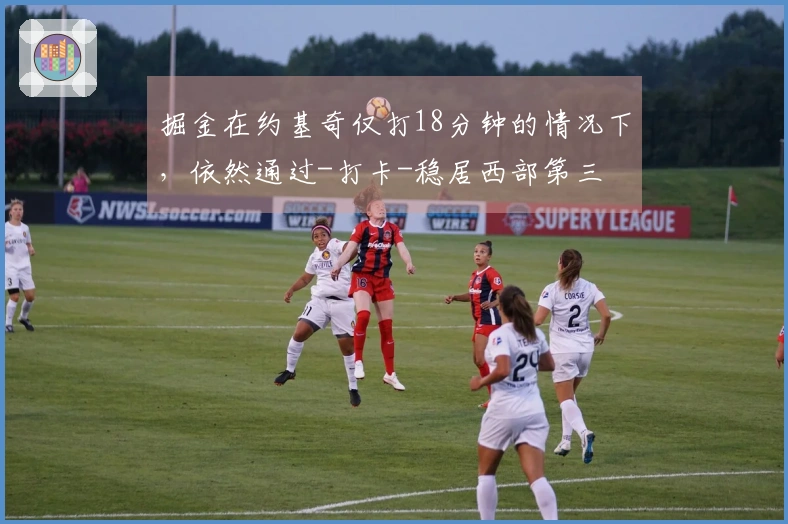 掘金在约基奇仅打18分钟的情况下，依然通过-打卡-稳居西部第三