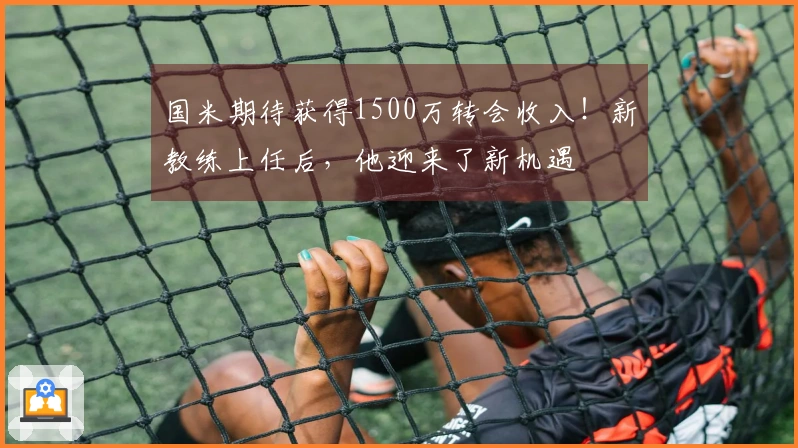 国米期待获得1500万转会收入！新教练上任后，他迎来了新机遇