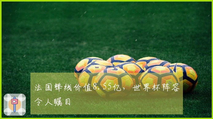 法国锋线价值8.55亿，世界杯阵容令人瞩目