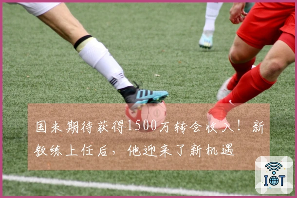 国米期待获得1500万转会收入！新教练上任后，他迎来了新机遇