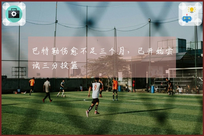 巴特勒伤愈不足三个月，已开始尝试三分投篮
