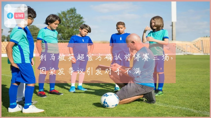 利马被英超官方确认将停赛三场，因染发争议引发对手不满